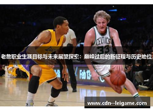 老詹职业生涯目标与未来展望探索：巅峰过后的新征程与历史地位