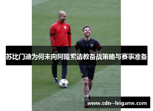 苏比门迪为何未向阿隆索请教备战策略与赛事准备 苏比门迪为何未向阿隆索请教备战策略与赛事准备