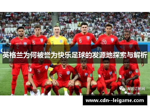 英格兰为何被誉为快乐足球的发源地探索与解析