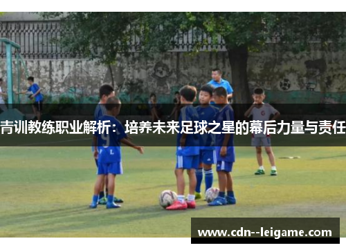 青训教练职业解析：培养未来足球之星的幕后力量与责任
